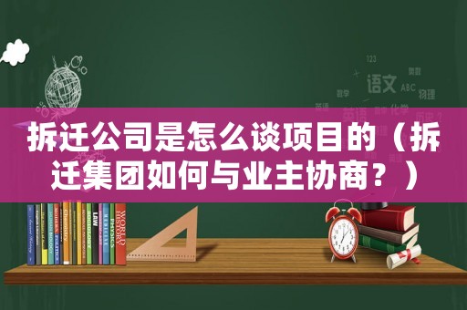 拆遷公司是怎么談項(xiàng)目的（拆遷集團(tuán)如何與業(yè)主協(xié)商？）