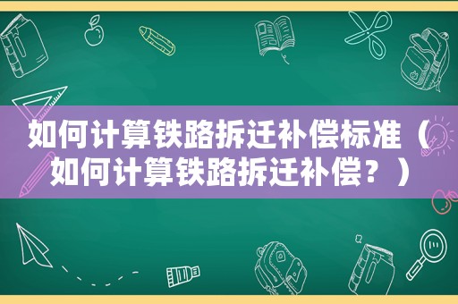 如何計(jì)算鐵路拆遷補(bǔ)償標(biāo)準(zhǔn)（如何計(jì)算鐵路拆遷補(bǔ)償？）