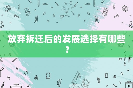 放棄拆遷后的發(fā)展選擇有哪些？