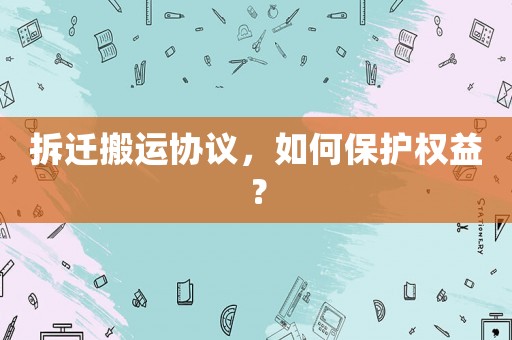 拆遷搬運(yùn)協(xié)議，如何保護(hù)權(quán)益？