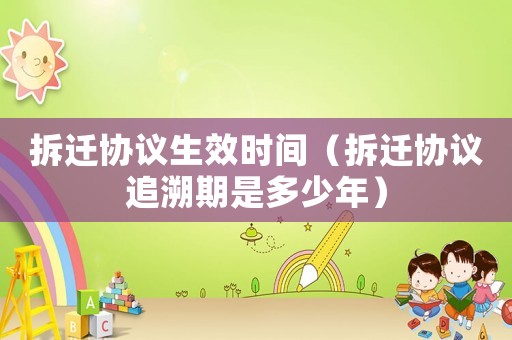 拆遷協(xié)議生效時(shí)間（拆遷協(xié)議追溯期是多少年）
