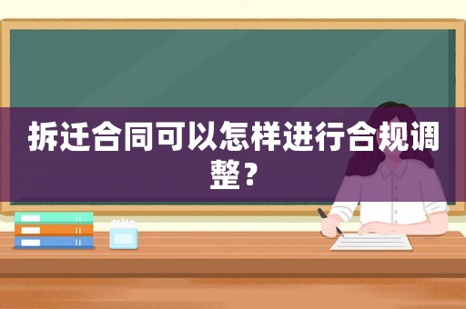 拆遷合同可以怎樣進行合規(guī)調(diào)整？
