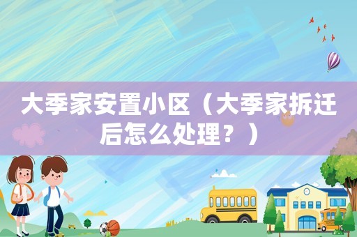 大季家安置小區(qū)（大季家拆遷后怎么處理？）