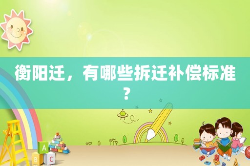 衡陽遷，有哪些拆遷補償標(biāo)準(zhǔn)？