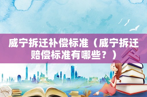 威寧拆遷補(bǔ)償標(biāo)準(zhǔn)（威寧拆遷賠償標(biāo)準(zhǔn)有哪些？）