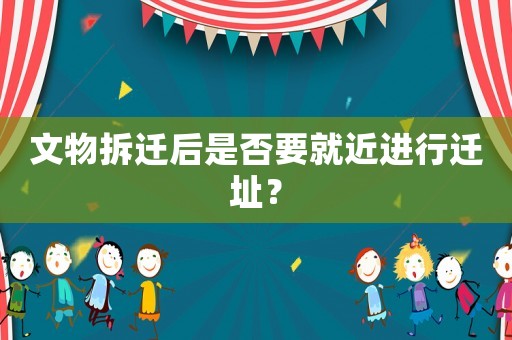 文物拆遷后是否要就近進(jìn)行遷址？