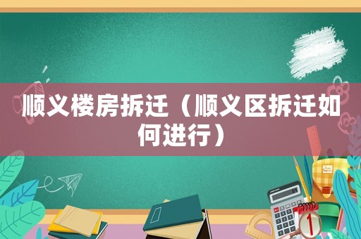 順義樓房拆遷（順義區(qū)拆遷如何進(jìn)行）