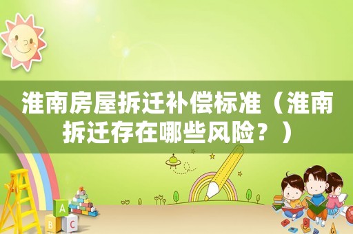淮南房屋拆遷補(bǔ)償標(biāo)準(zhǔn)（淮南拆遷存在哪些風(fēng)險(xiǎn)？）