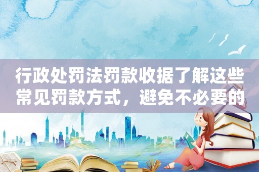 行政處罰法罰款收據(jù)了解這些常見罰款方式，避免不必要的麻煩