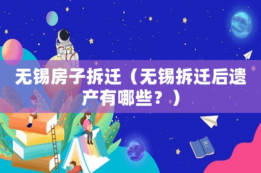 無錫房子拆遷（無錫拆遷后遺產(chǎn)有哪些？）