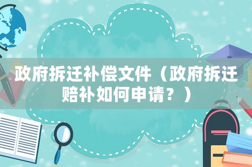 政府拆遷補(bǔ)償文件（政府拆遷賠補(bǔ)如何申請(qǐng)？）