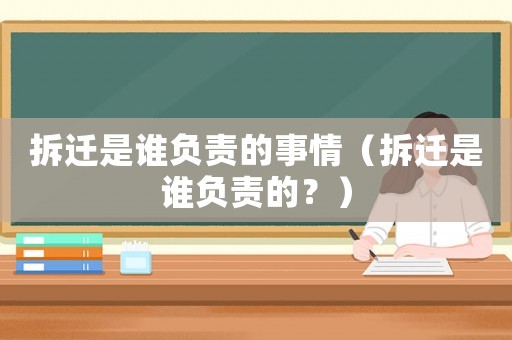 拆遷是誰負(fù)責(zé)的事情（拆遷是誰負(fù)責(zé)的？）