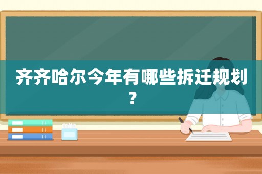 齊齊哈爾今年有哪些拆遷規(guī)劃？