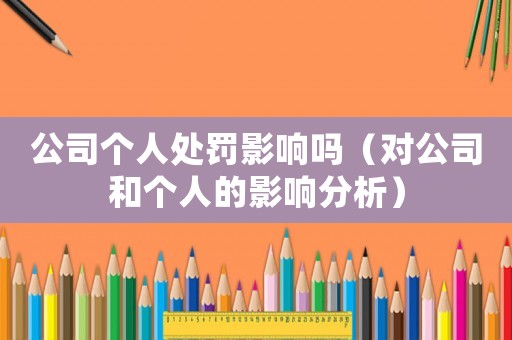公司個(gè)人處罰影響嗎（對(duì)公司和個(gè)人的影響分析）