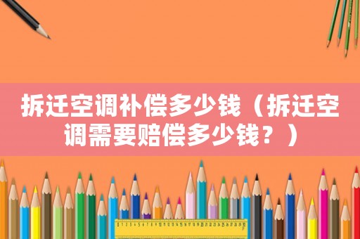 拆遷空調(diào)補償多少錢（拆遷空調(diào)需要賠償多少錢？）