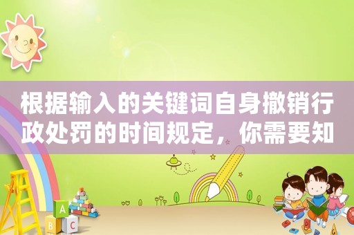 根據(jù)輸入的關(guān)鍵詞自身撤銷行政處罰的時(shí)間規(guī)定，你需要知道的十大注意事項(xiàng)
