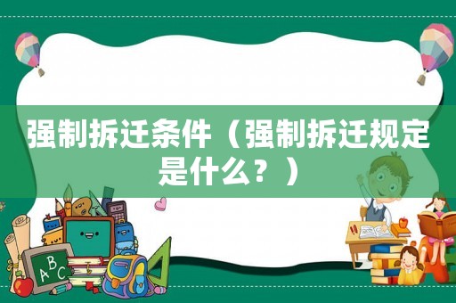 強制拆遷條件（強制拆遷規(guī)定是什么？）