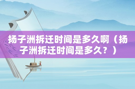 揚子洲拆遷時間是多久啊（揚子洲拆遷時間是多久？）