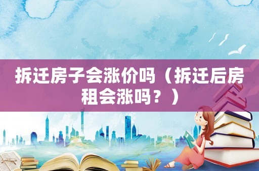 拆遷房子會(huì)漲價(jià)嗎（拆遷后房租會(huì)漲嗎？）