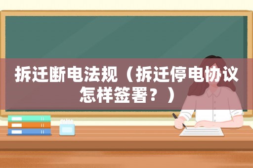 拆遷斷電法規(guī)（拆遷停電協(xié)議怎樣簽署？）