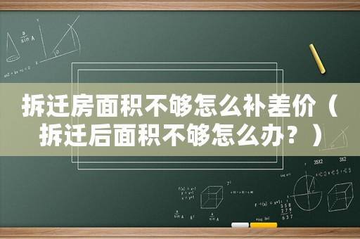 拆遷房面積不夠怎么補(bǔ)差價(jià)（拆遷后面積不夠怎么辦？）