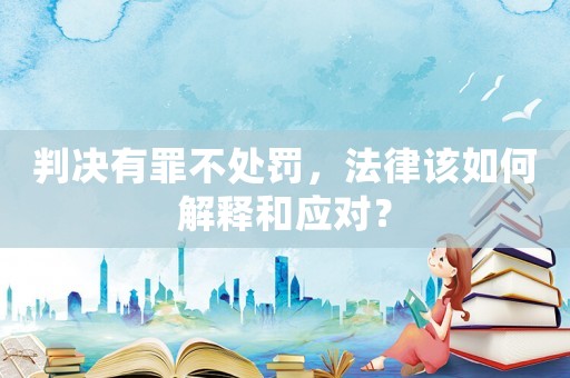 判決有罪不處罰，法律該如何解釋和應(yīng)對(duì)？