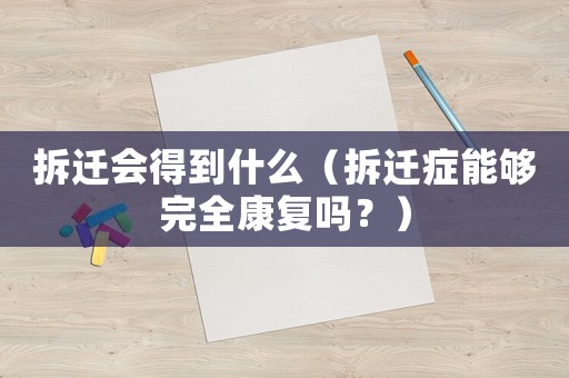 拆遷會(huì)得到什么（拆遷癥能夠完全康復(fù)嗎？）