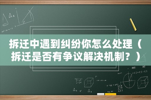 拆遷中遇到糾紛你怎么處理（拆遷是否有爭議解決機制？）