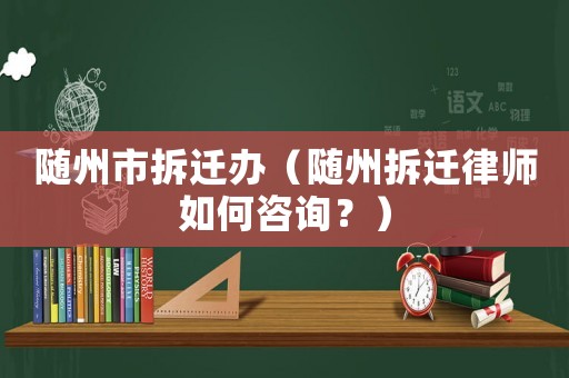 隨州市拆遷辦（隨州拆遷律師如何咨詢？）