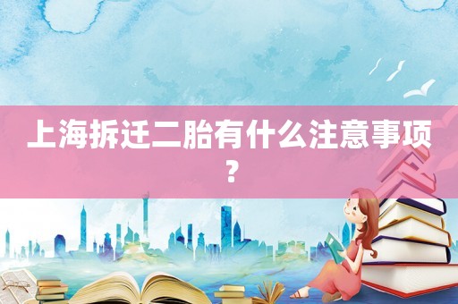 上海拆遷二胎有什么注意事項(xiàng)？