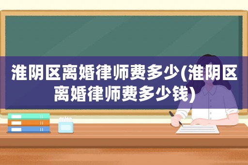 淮陰區(qū)離婚律師費(fèi)多少(淮陰區(qū)離婚律師費(fèi)多少錢)