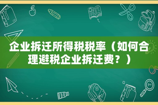 企業(yè)拆遷所得稅稅率（如何合理避稅企業(yè)拆遷費(fèi)？）