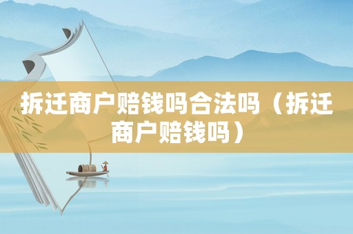 拆遷商戶賠錢嗎合法嗎（拆遷商戶賠錢嗎）