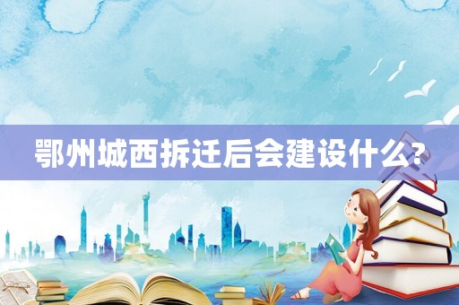 鄂州城西拆遷后會建設(shè)什么?