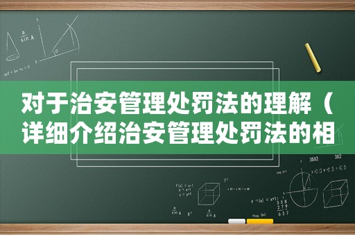 對于治安管理處罰法的理解（詳細(xì)介紹治安管理處罰法的相關(guān)內(nèi)容）