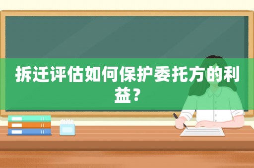拆遷評估如何保護委托方的利益？