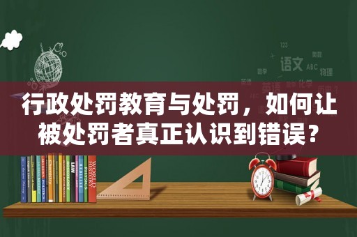 行政處罰教育與處罰，如何讓被處罰者真正認(rèn)識到錯誤？