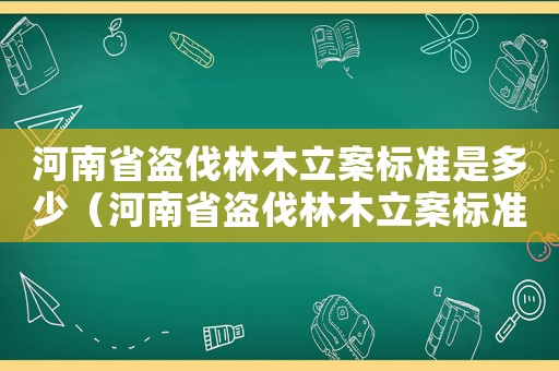 河南省盜伐林木立案標準是多少（河南省盜伐林木立案標準）