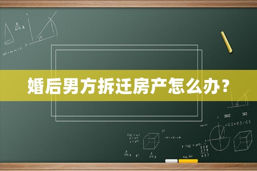 婚后男方拆遷房產(chǎn)怎么辦？