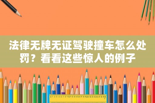 法律無(wú)牌無(wú)證駕駛撞車怎么處罰？看看這些驚人的例子