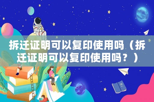 拆遷證明可以復(fù)印使用嗎（拆遷證明可以復(fù)印使用嗎？）