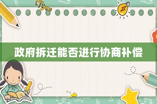 政府拆遷能否進行協(xié)商補償