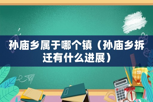 孫廟鄉(xiāng)屬于哪個(gè)鎮(zhèn)（孫廟鄉(xiāng)拆遷有什么進(jìn)展）