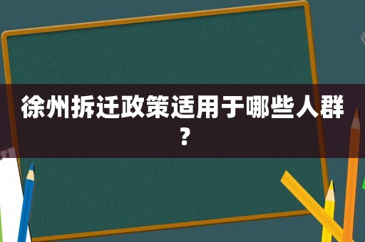 徐州拆遷政策適用于哪些人群？