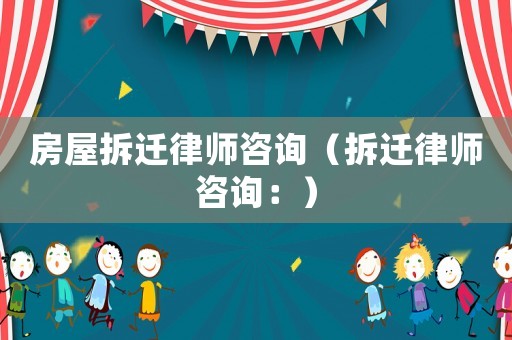 房屋拆遷律師咨詢（拆遷律師咨詢：）
