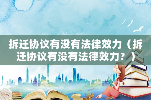 拆遷協(xié)議有沒有法律效力（拆遷協(xié)議有沒有法律效力？）