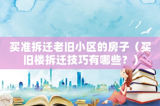買準(zhǔn)拆遷老舊小區(qū)的房子（買舊樓拆遷技巧有哪些？）