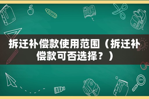 拆遷補(bǔ)償款使用范圍（拆遷補(bǔ)償款可否選擇？）