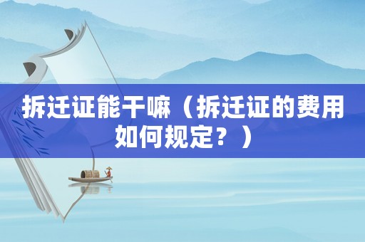 拆遷證能干嘛（拆遷證的費(fèi)用如何規(guī)定？）