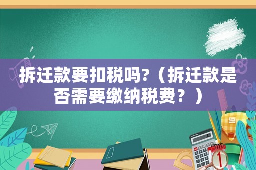 拆遷款要扣稅嗎?（拆遷款是否需要繳納稅費？）